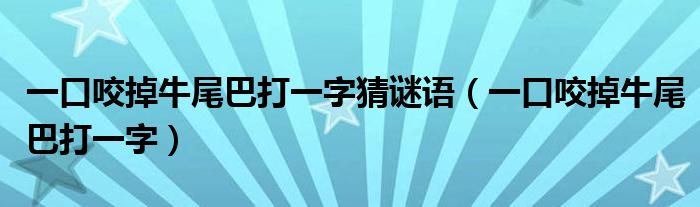 一口咬掉牛尾巴打一字猜謎語（一口咬掉牛尾巴打一字）