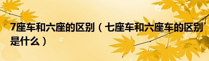 7座車和六座的區(qū)別（七座車和六座車的區(qū)別是什么）