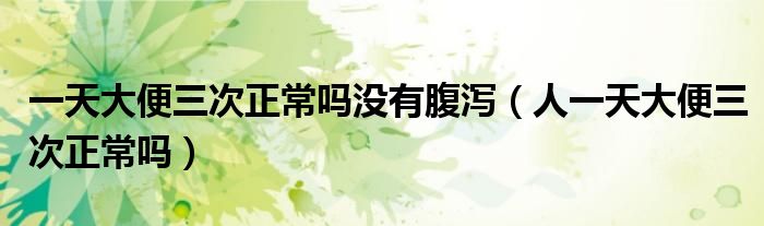 一天大便三次正常嗎沒(méi)有腹瀉（人一天大便三次正常嗎）