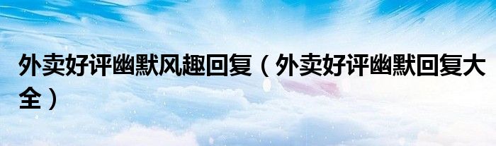 外賣好評幽默風(fēng)趣回復(fù)（外賣好評幽默回復(fù)大全）