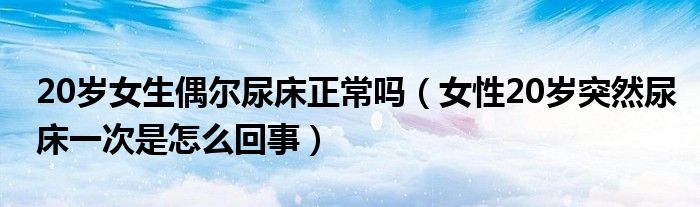 20歲女生偶爾尿床正常嗎（女性20歲突然尿床一次是怎么回事）