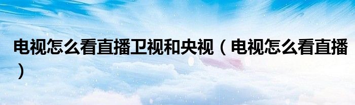 電視怎么看直播衛(wèi)視和央視（電視怎么看直播）