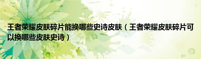 王者榮耀皮膚碎片能換哪些史詩皮膚（王者榮耀皮膚碎片可以換哪些皮膚史詩）