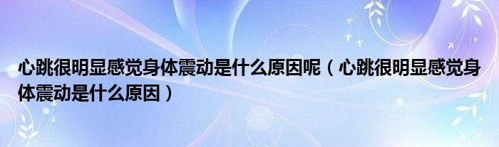 心跳很明顯感覺身體震動是什么原因呢（心跳很明顯感覺身體震動是什么原因）