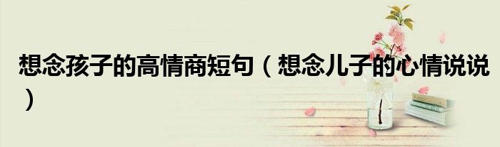 想念孩子的高情商短句（想念兒子的心情說說）