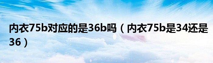 內(nèi)衣75b對(duì)應(yīng)的是36b嗎（內(nèi)衣75b是34還是36）