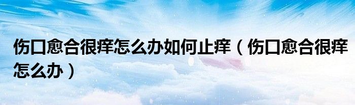 傷口愈合很癢怎么辦如何止癢（傷口愈合很癢怎么辦）
