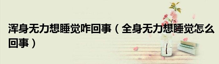 渾身無力想睡覺咋回事（全身無力想睡覺怎么回事）