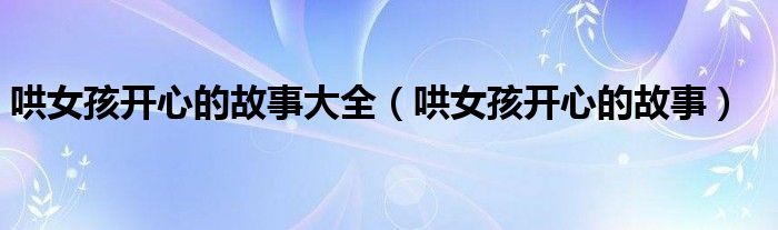 哄女孩開心的故事大全（哄女孩開心的故事）
