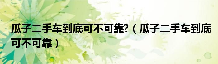 瓜子二手車到底可不可靠?（瓜子二手車到底可不可靠）