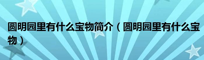 圓明園里有什么寶物簡介（圓明園里有什么寶物）