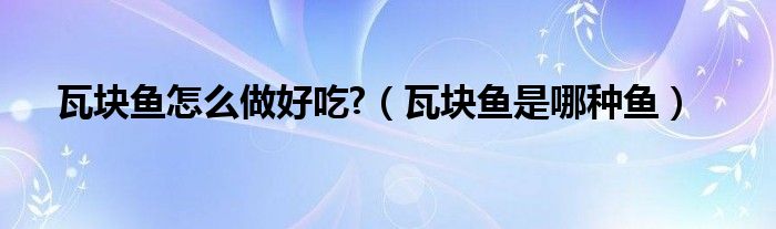 瓦塊魚怎么做好吃?（瓦塊魚是哪種魚）
