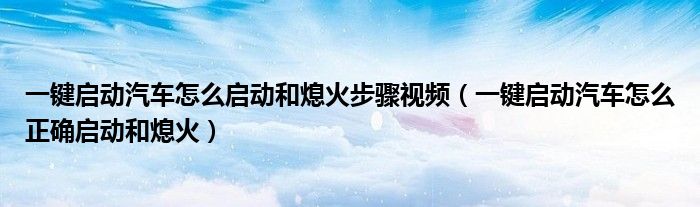一鍵啟動(dòng)汽車怎么啟動(dòng)和熄火步驟視頻（一鍵啟動(dòng)汽車怎么正確啟動(dòng)和熄火）