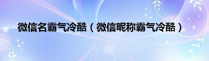 微信名霸氣冷酷（微信昵稱霸氣冷酷）