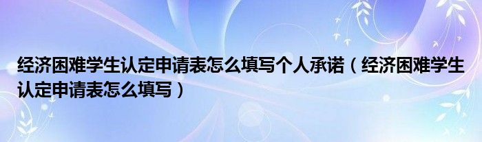 經(jīng)濟(jì)困難學(xué)生認(rèn)定申請(qǐng)表怎么填寫個(gè)人承諾（經(jīng)濟(jì)困難學(xué)生認(rèn)定申請(qǐng)表怎么填寫）