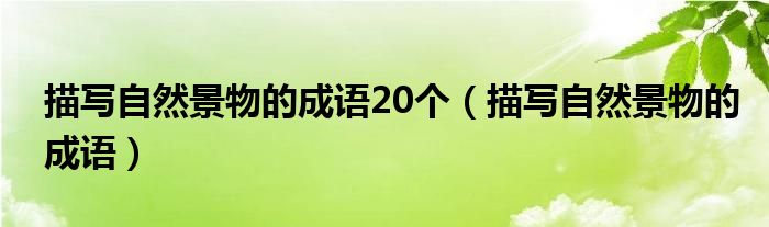 描寫自然景物的成語20個（描寫自然景物的成語）