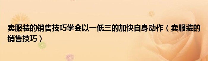 賣(mài)服裝的銷(xiāo)售技巧學(xué)會(huì)以一低三的加快自身動(dòng)作（賣(mài)服裝的銷(xiāo)售技巧）