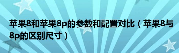 蘋果8和蘋果8p的參數(shù)和配置對比（蘋果8與8p的區(qū)別尺寸）