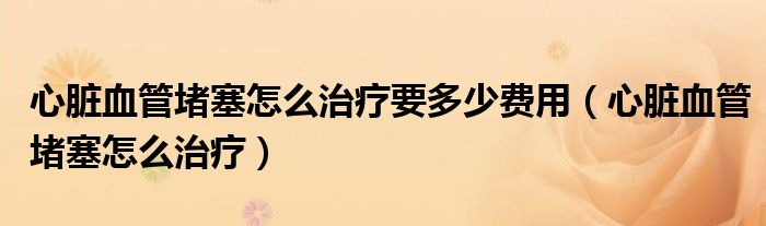 心臟血管堵塞怎么治療要多少費(fèi)用（心臟血管堵塞怎么治療）