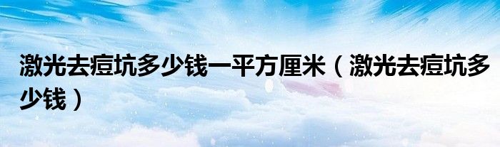 激光去痘坑多少錢一平方厘米（激光去痘坑多少錢）