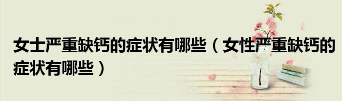 女士嚴重缺鈣的癥狀有哪些（女性嚴重缺鈣的癥狀有哪些）