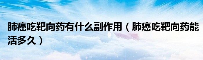 肺癌吃靶向藥有什么副作用（肺癌吃靶向藥能活多久）