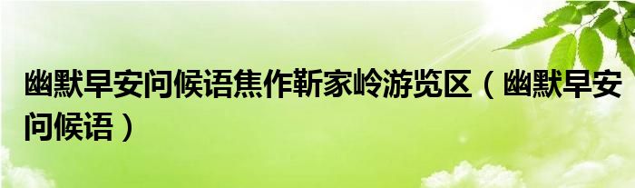 幽默早安問候語焦作靳家?guī)X游覽區(qū)（幽默早安問候語）