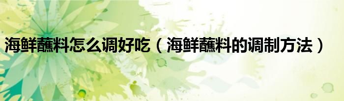 海鮮蘸料怎么調(diào)好吃（海鮮蘸料的調(diào)制方法）