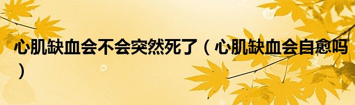 心肌缺血會不會突然死了（心肌缺血會自愈嗎）