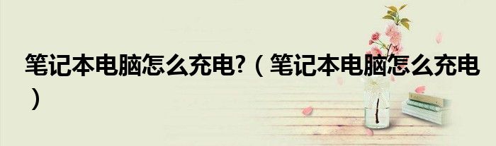 筆記本電腦怎么充電?（筆記本電腦怎么充電）
