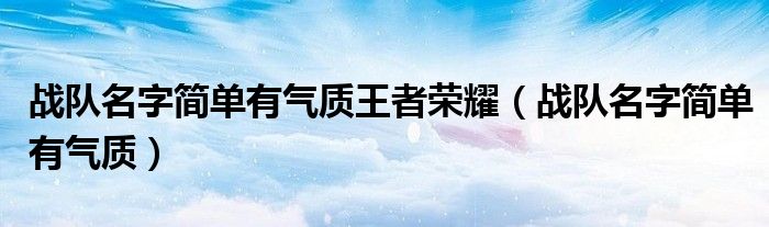 戰(zhàn)隊(duì)名字簡單有氣質(zhì)王者榮耀（戰(zhàn)隊(duì)名字簡單有氣質(zhì)）