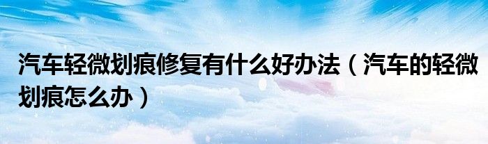 汽車輕微劃痕修復有什么好辦法（汽車的輕微劃痕怎么辦）