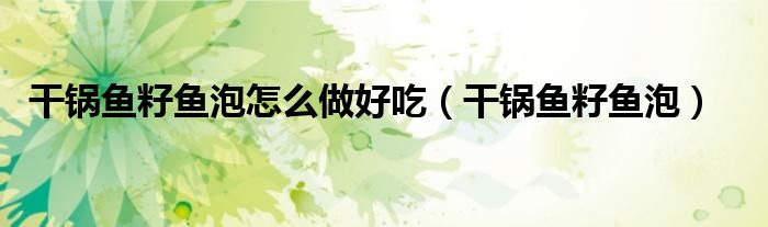 干鍋魚籽魚泡怎么做好吃（干鍋魚籽魚泡）