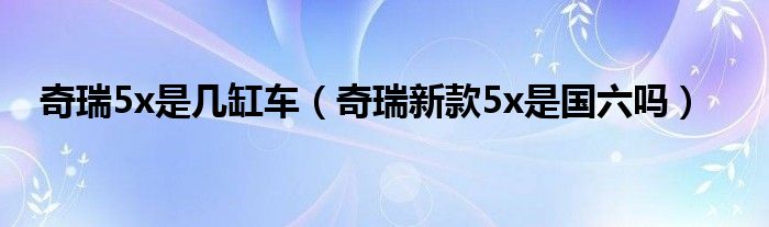 奇瑞5x是幾缸車（奇瑞新款5x是國(guó)六嗎）