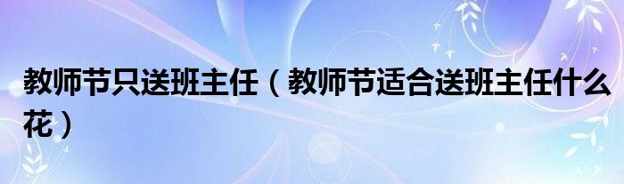教師節(jié)只送班主任（教師節(jié)適合送班主任什么花）