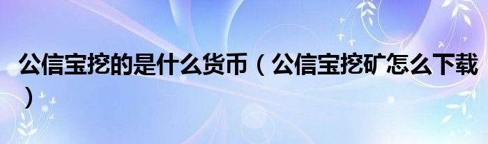 公信寶挖的是什么貨幣（公信寶挖礦怎么下載）