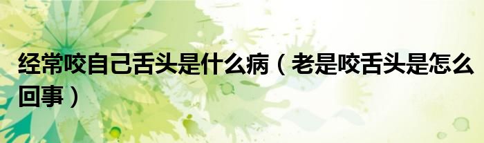 經(jīng)常咬自己舌頭是什么?。ɡ鲜且囝^是怎么回事）