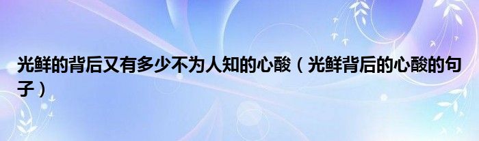 光鮮的背后又有多少不為人知的心酸（光鮮背后的心酸的句子）