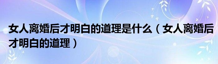 女人離婚后才明白的道理是什么（女人離婚后才明白的道理）