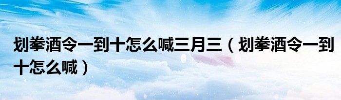 劃拳酒令一到十怎么喊三月三（劃拳酒令一到十怎么喊）
