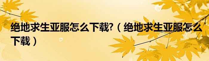 絕地求生亞服怎么下載?（絕地求生亞服怎么下載）