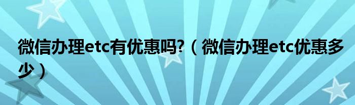 微信辦理etc有優(yōu)惠嗎?（微信辦理etc優(yōu)惠多少）