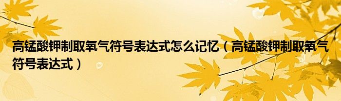 高錳酸鉀制取氧氣符號表達式怎么記憶（高錳酸鉀制取氧氣符號表達式）