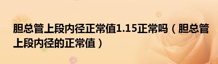 膽總管上段內(nèi)徑正常值1.15正常嗎（膽總管上段內(nèi)徑的正常值）