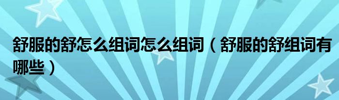 舒服的舒怎么組詞怎么組詞（舒服的舒組詞有哪些）
