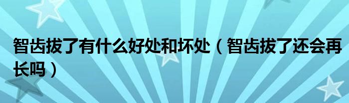 智齒拔了有什么好處和壞處（智齒拔了還會(huì)再長(zhǎng)嗎）