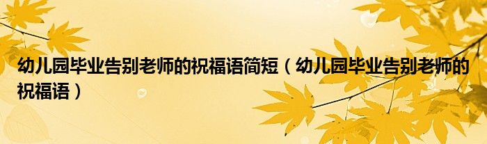 幼兒園畢業(yè)告別老師的祝福語簡短（幼兒園畢業(yè)告別老師的祝福語）