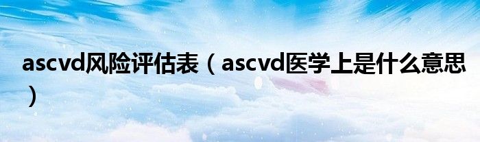 ascvd風(fēng)險(xiǎn)評估表（ascvd醫(yī)學(xué)上是什么意思）