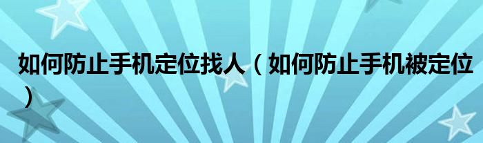 如何防止手機(jī)定位找人（如何防止手機(jī)被定位）