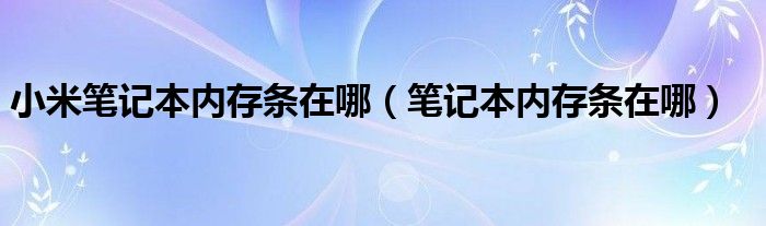 小米筆記本內(nèi)存條在哪（筆記本內(nèi)存條在哪）